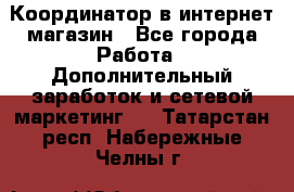 Координатор в интернет-магазин - Все города Работа » Дополнительный заработок и сетевой маркетинг   . Татарстан респ.,Набережные Челны г.